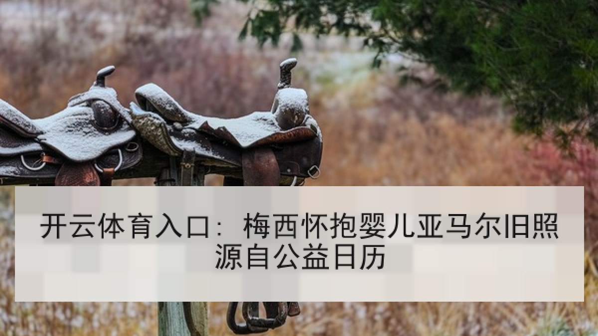 开云体育入口: 梅西怀抱婴儿亚马尔旧照源自公益日历 开云体育入口: 梅西怀抱婴儿亚马尔旧照源自公益日历